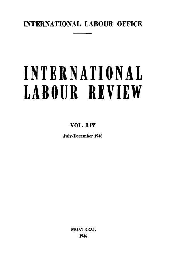handle is hein.journals/intlr54 and id is 1 raw text is: INTERNATIONAL LABOUR OFFICE

INTERNATIONAL
LABOUR REVIEW
VOL. LIV
July-December 1946
MONTREAL
1946


