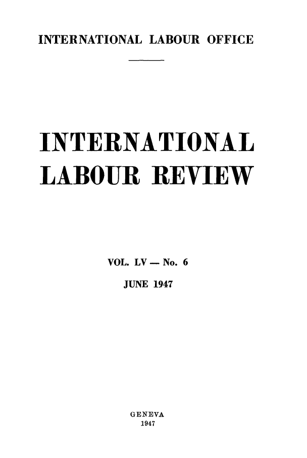 handle is hein.journals/intlr55 and id is 1 raw text is: INTERNATIONAL LABOUR OFFICE
INTERNATIONAL
LABOUR REVIEW
VOL. LV - No. 6
JUNE 1947
GENEVA
1947



