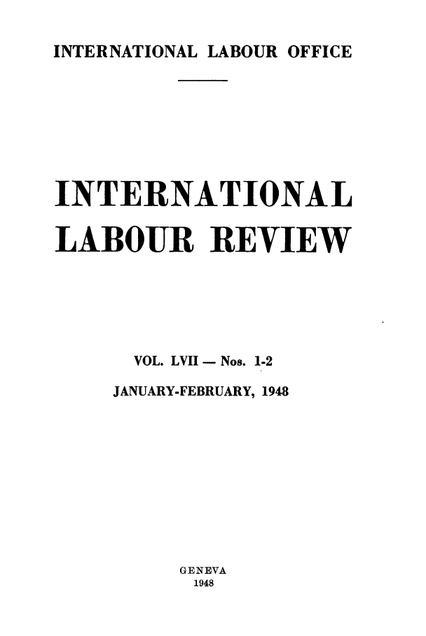handle is hein.journals/intlr57 and id is 1 raw text is: INTERNATIONAL LABOUR OFFICE

INTERNATIONAL
LABOUR REVIEW
VOL. LVII - Nos. 1-2
JANUARY-FEBRUARY, 1948
GENEVA
1948


