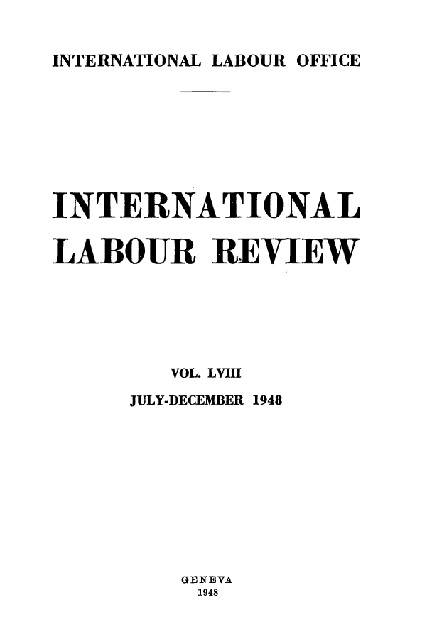 handle is hein.journals/intlr58 and id is 1 raw text is: INTERNATIONAL LABOUR OFFICE

INTERNATIONAL
LABOUR REVIEW
VOL. LVIII
JULY-DECEMBER 1948
GENEVA
1948


