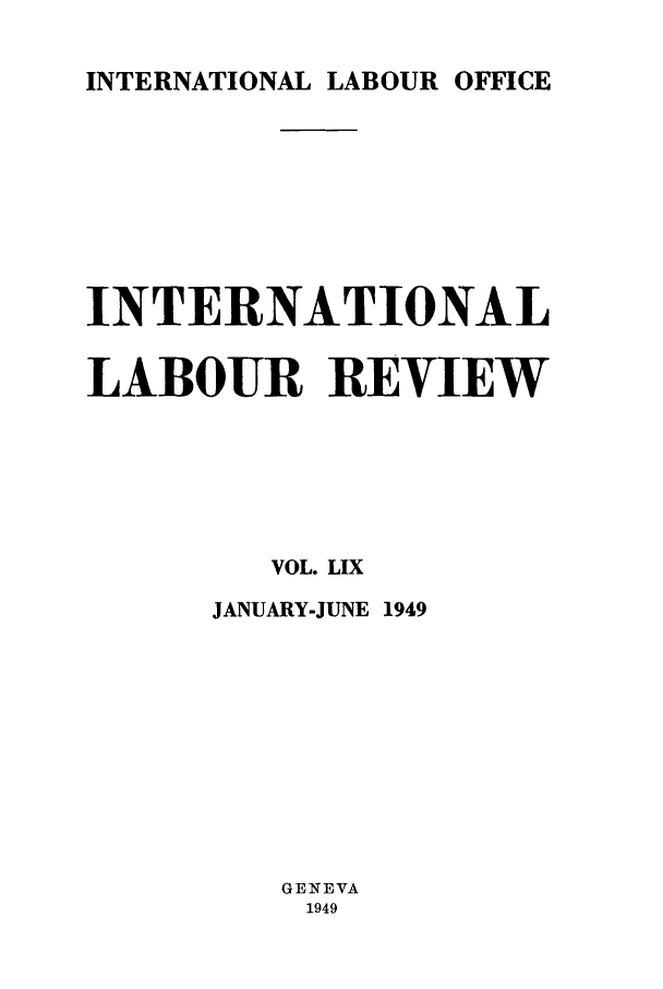 handle is hein.journals/intlr59 and id is 1 raw text is: INTERNATIONAL LABOUR OFFICE

INTERNATIONAL
LABOUR REVIEW
VOL. LIX
JANUARY-JUNE 1949
GENEVA
1949


