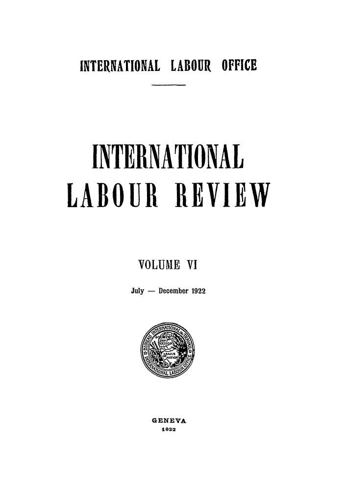 handle is hein.journals/intlr6 and id is 1 raw text is: INTERNATIONAL LABOUR    OFFICE
INTERNATIONAL
LABOUR REVIEW
VOLUME VI
July - December 1922

GENEVA
e1922



