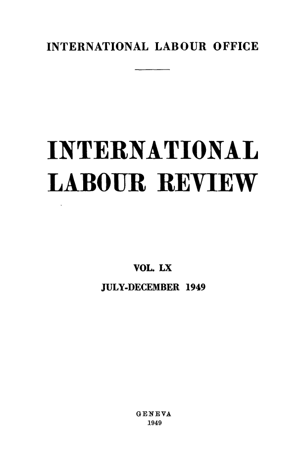 handle is hein.journals/intlr60 and id is 1 raw text is: INTERNATIONAL LABOUR OFFICE

INTERNATIONAL
LABOUR REVIEW
VOL LX
JULY-DECEMBER 1949
GENEVA
1949



