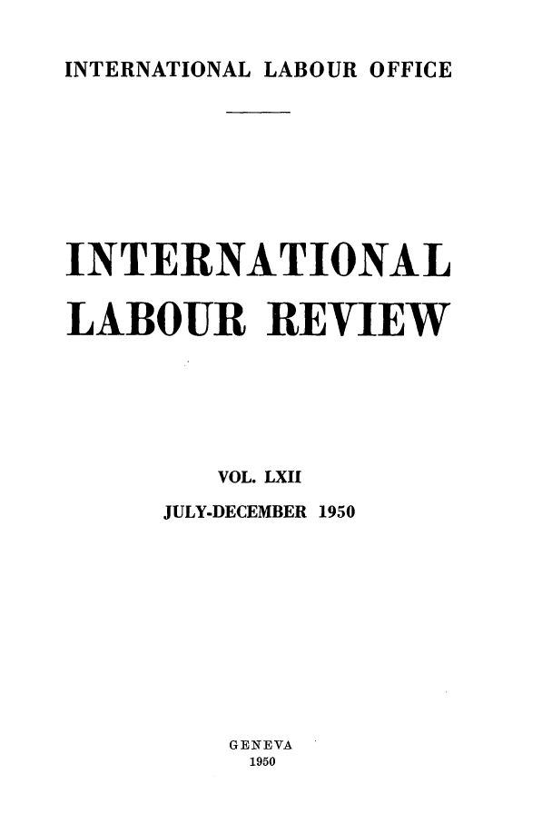 handle is hein.journals/intlr62 and id is 1 raw text is: INTERNATIONAL LABOUR OFFICE

INTERNATIONAL
LABOUR REVIEW
VOL. LXII
JULY-DECEMBER 1950
GENEVA
1950


