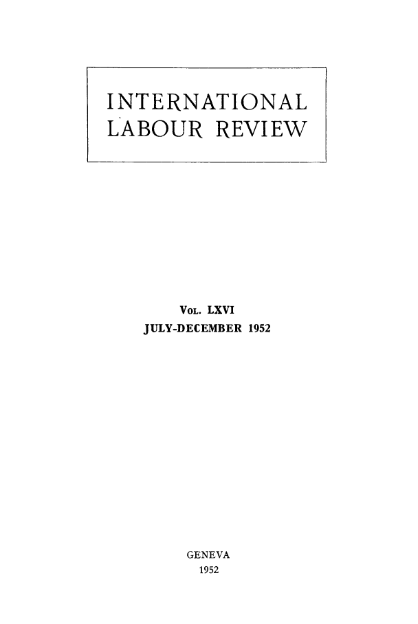 handle is hein.journals/intlr66 and id is 1 raw text is: VOL. LXVI
JULY-DECEMBER 1952
GENEVA
1952

INTERNATIONAL
LABOUR REVIEW


