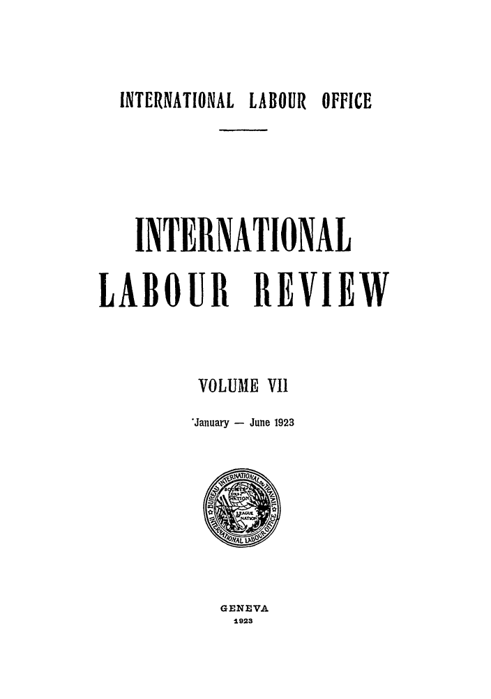 handle is hein.journals/intlr7 and id is 1 raw text is: INTERNATIONAL LABOUR OFFICE
INTERNATIONAL
LABOUR REiVIEW
VOLUME VI1
*January - June 1923

GENEVA
1L923


