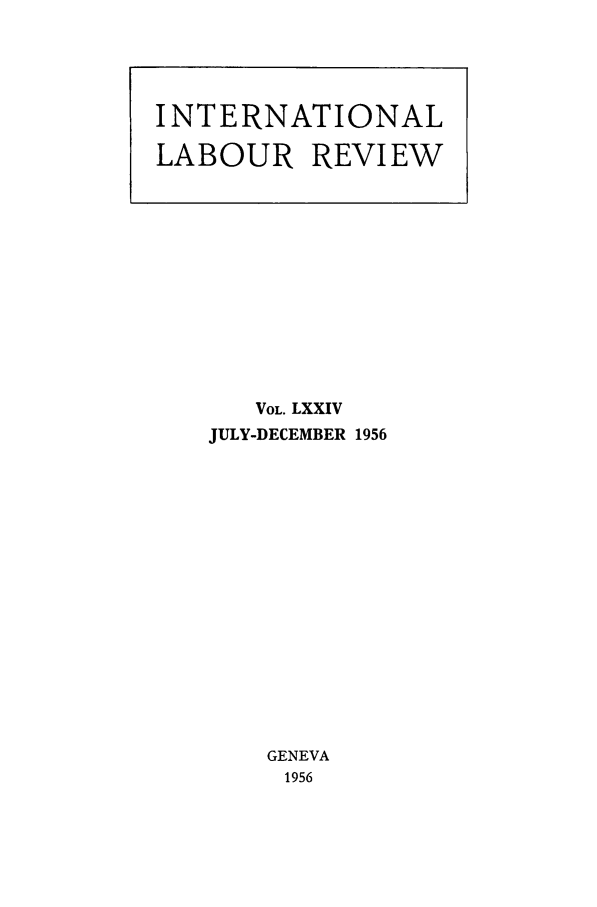 handle is hein.journals/intlr74 and id is 1 raw text is: VOL. LXXIV
JULY-DECEMBER 1956
GENEVA
1956

INTERNATIONAL
LABOUR REVIEW



