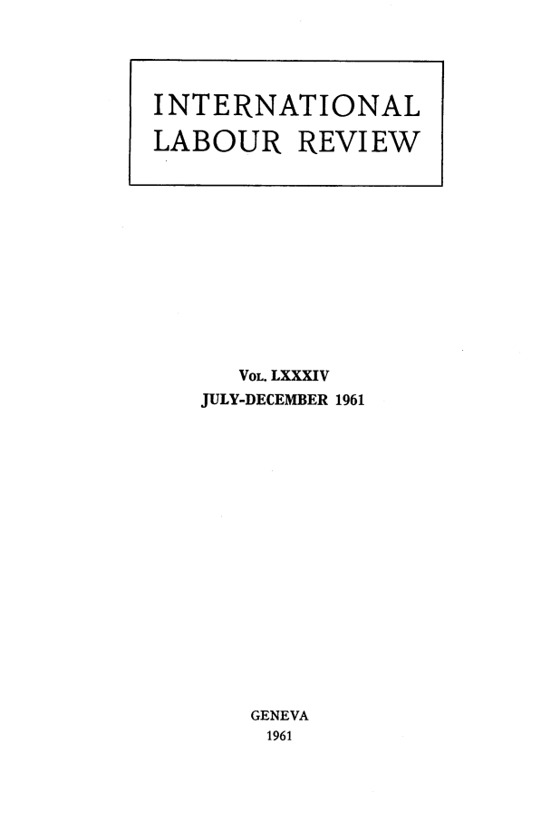 handle is hein.journals/intlr84 and id is 1 raw text is: VOL. LXXXIV
JULY-DECEMBER 1961
GENEVA
1961

INTERNATIONAL
LABOUR REVIEW


