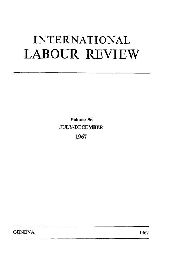 handle is hein.journals/intlr96 and id is 1 raw text is: INTERNATIONAL
LABOUR REVIEW

Volume 96
JULY-DECEMBER
1967

GENEVA                                 1967

GENEVA

1967


