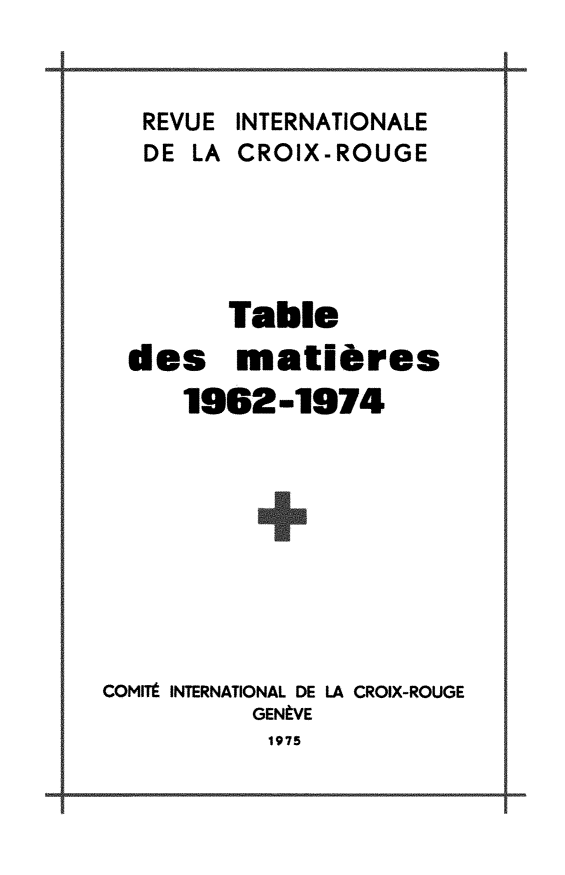 handle is hein.journals/intlrcs1962 and id is 1 raw text is: 


REVUE
DE LA


INTERNATIONALE
CROIX-ROUGE


        Table
  des matieres
     1962-1974









COMt INTERNATIONAL DE LA CROIX-ROUGE
          GENVE
          1975


-



