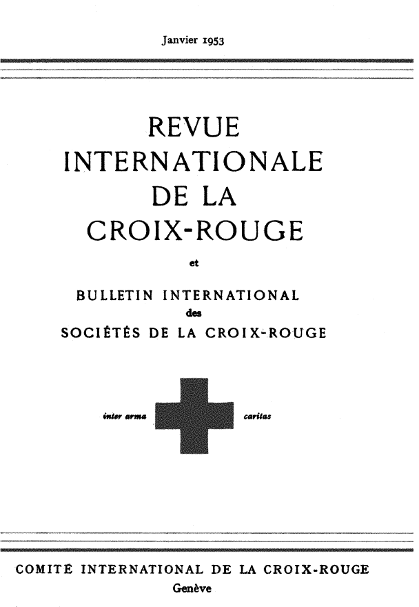 handle is hein.journals/intlrcs35 and id is 1 raw text is: 
Janvier 1953


       REVUE

INTERNATIONALE

        DE LA

  CROIX-ROUGE
           et

 BULLETIN INTERNATIONAL
           des


SOCIÉTÉS DE




    iwo.r armaM


LA CROIX-ROUGE




L caritas


COMITE INTERNATIONAL DE LA CROIX-ROUGE
              Genève


