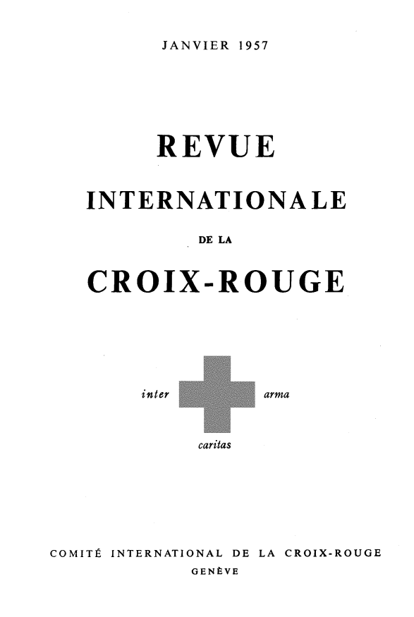 handle is hein.journals/intlrcs39 and id is 1 raw text is: 


JANVIER 1957


      REVUE



INTERNATIONALE


         DE LA



CROIX-ROUGE


inter


arma


caritas


COMITÉ INTERNATIONAL DE LA CROIX-ROUGE
           GENÈVE


