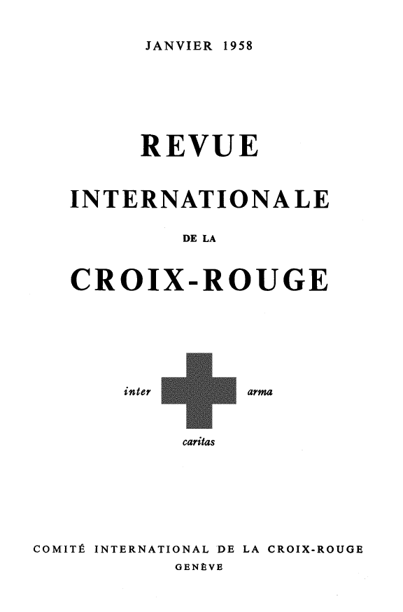 handle is hein.journals/intlrcs40 and id is 1 raw text is: 


JANVIER 1958


      REVUE



INTERNATIONALE


         DE LA



CROIX-ROUGE


inter


arma


caritas


COMITIt INTERNATIONAL DE LA CROIX-ROUGE
            GENMVE



