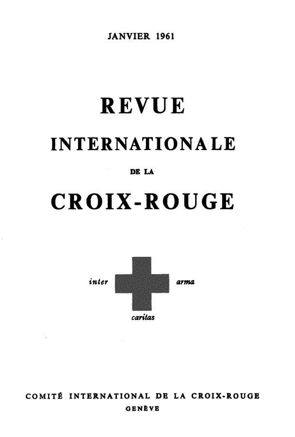 handle is hein.journals/intlrcs43 and id is 1 raw text is: 


JANVIER 1961


      REVUE



INTERNATIONA LE

         DE L



CROIX-ROUGE


inter


arma


caritas


COMITË INTERNATIONAL DE LA CROIX-ROUGE
            GENÈVE


