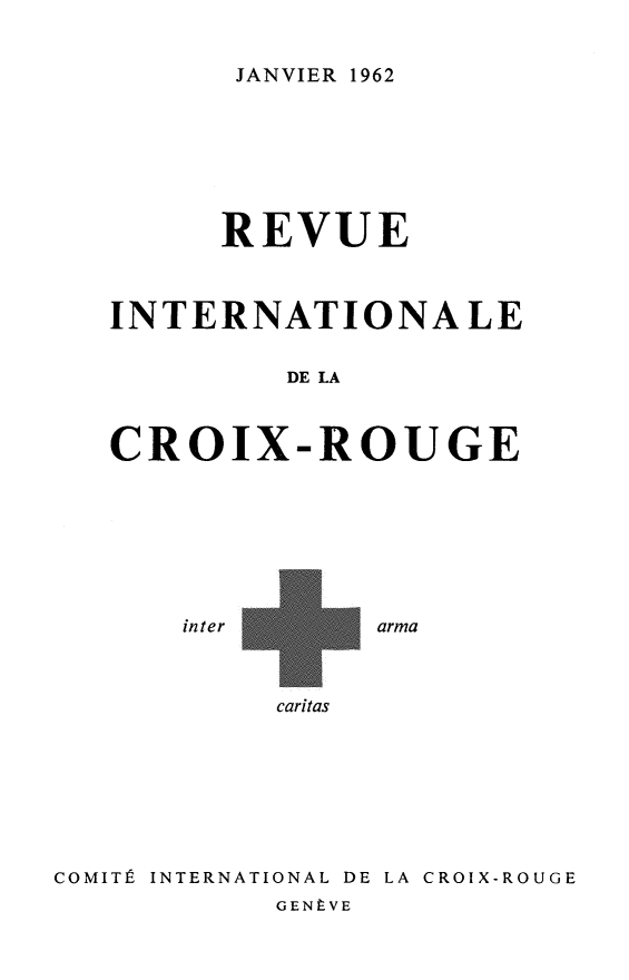handle is hein.journals/intlrcs44 and id is 1 raw text is: 


JANVIER 1962


      REVUE



INTERNATIONALE


         DE LA



CROIX-ROUGE


inter


arma


caritas


COMITÉ INTERNATIONAL DE LA CROIX-ROUGE
           GENÈVE


