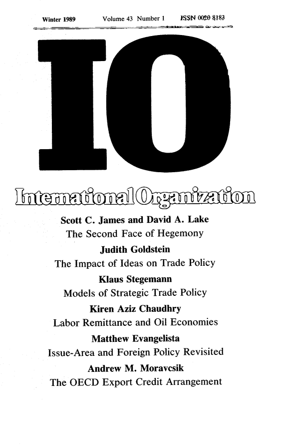 handle is hein.journals/intorgz43 and id is 1 raw text is: Winter 1989  Volume 43 Number 1  ISSN 0020 $1$3
Scott C. James and David A. Lake
The Second Face of Hegemony
Judith Goldstein
The Impact of Ideas on Trade Policy
Klaus Stegemann
Models of Strategic Trade Policy
Kiren Aziz Chaudhry
Labor Remittance and Oil Economies
Matthew Evangelista
Issue-Area and Foreign Policy Revisited
Andrew M. Moravcsik
The OECD Export Credit Arrangement


