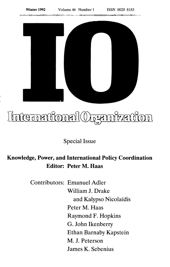 handle is hein.journals/intorgz46 and id is 1 raw text is: Winter 1992        Volume 46 Number 1          ISSN 0020 8183

Special Issue
Knowledge, Power, and International Policy Coordination
Editor: Peter M. Haas

Contributors:

Emanuel Adler
William J. Drake
and Kalypso Nicolaldis
Peter M. Haas
Raymond F. Hopkins
G. John Ikenberry
Ethan Barnaby Kapstein
M. J. Peterson
James K. Sebenius

Winter 1992

Volume 46 Number 1

ISSN 0020 8183


