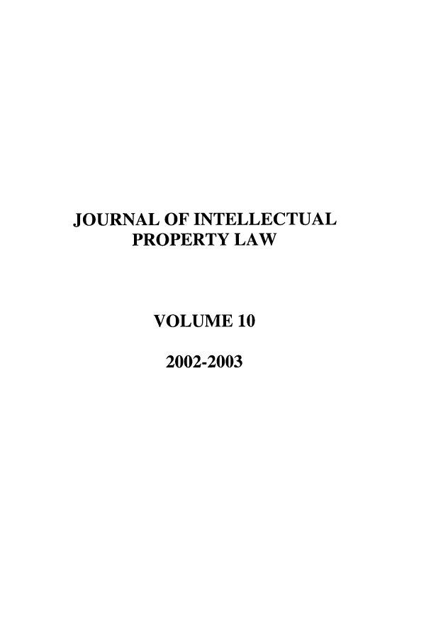 handle is hein.journals/intpl10 and id is 1 raw text is: JOURNAL OF INTELLECTUAL
PROPERTY LAW
VOLUME 10
2002-2003


