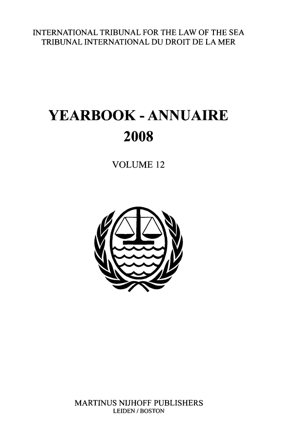 handle is hein.journals/intrlwsy12 and id is 1 raw text is: INTERNATIONAL TRIBUNAL FOR THE LAW OF THE SEA
TRIBUNAL INTERNATIONAL DU DROIT DE LA MER
YEARBOOK - ANNUAIRE
2008
VOLUME 12

MARTINUS NIJHOFF PUBLISHERS
LEIDEN / BOSTON


