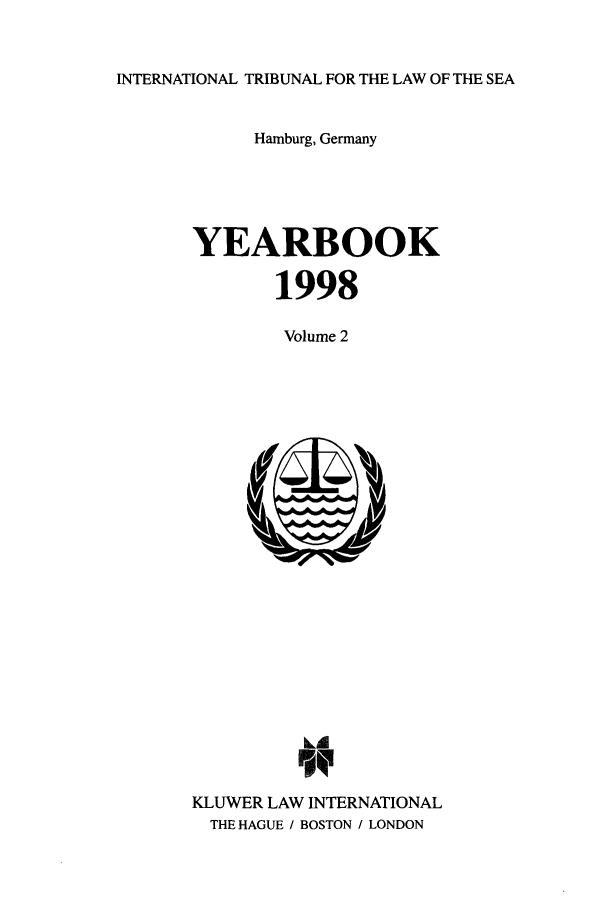 handle is hein.journals/intrlwsy1998 and id is 1 raw text is: INTERNATIONAL TRIBUNAL FOR THE LAW OF THE SEA

Hamburg, Germany
YEARBOOK
1998
Volume 2

bd
KLUWER LAW INTERNATIONAL
THE HAGUE / BOSTON / LONDON


