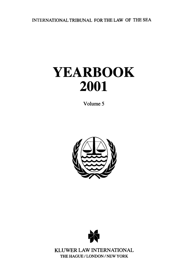 handle is hein.journals/intrlwsy2001 and id is 1 raw text is: INTERNATIONAL TRIBUNAL FOR THE LAW OF THE SEA

YEARBOOK
2001
Volume 5

KLUWER LAW INTERNATIONAL
THE HAGUE / LONDON / NEW YORK


