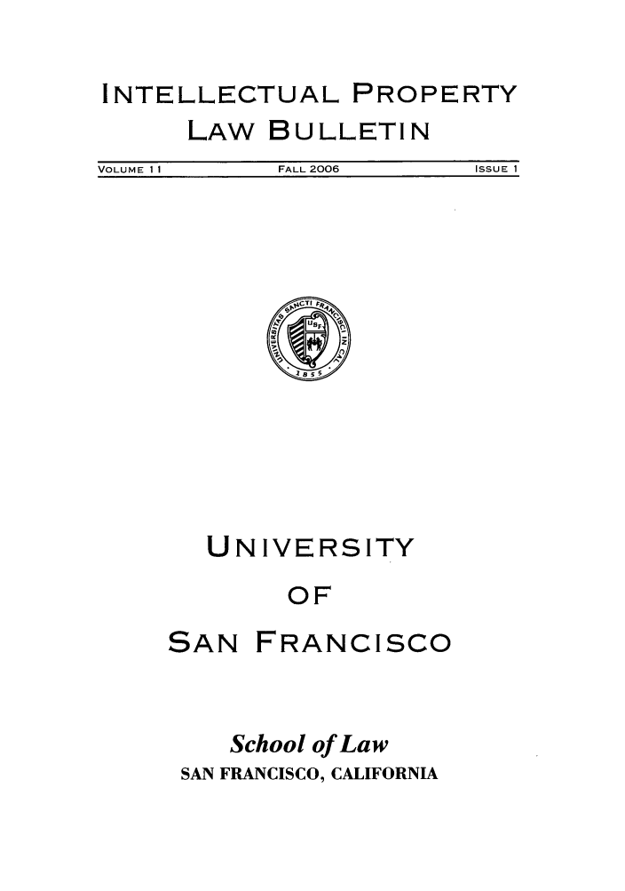 handle is hein.journals/iprop11 and id is 1 raw text is: INTELLECTUAL PROPERTY

LAW

BULLETIN

VOLUME I I             FALL 2006                ISSUE 1

UNIVERSITY
OF

SAN

FRANCISCO

School of Law
SAN FRANCISCO, CALIFORNIA


