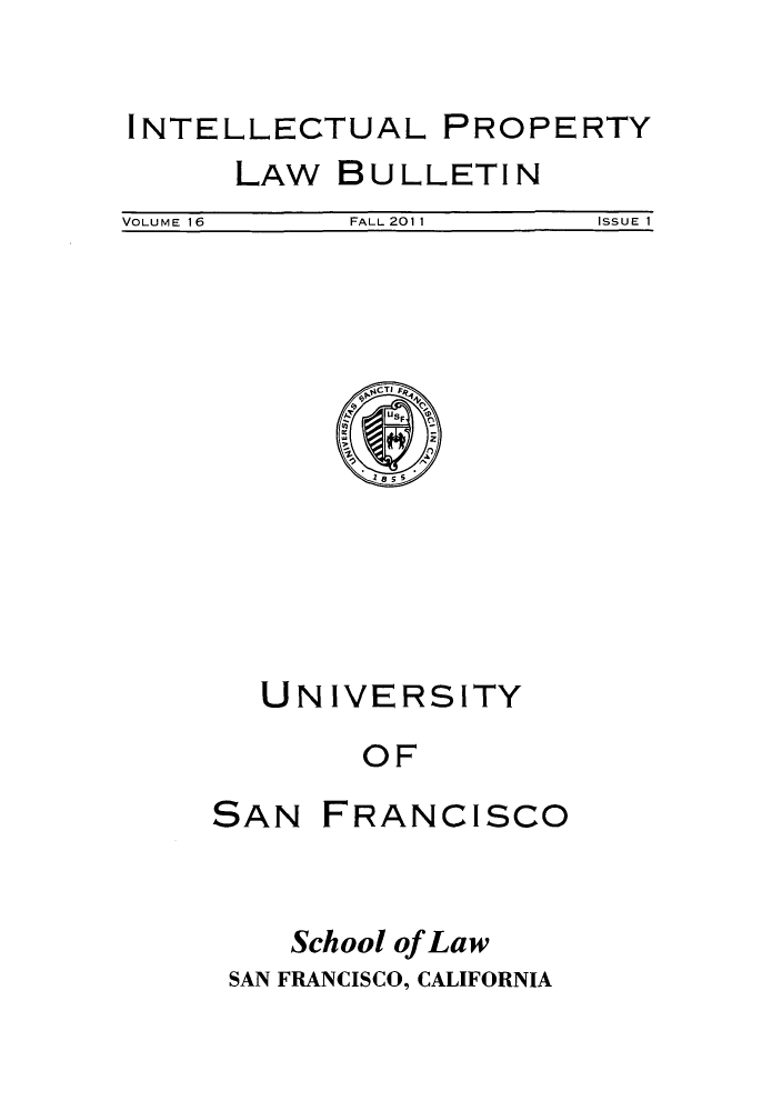 handle is hein.journals/iprop16 and id is 1 raw text is: INTELLECTUAL PROPERTY

LAW

BULLETIN

VOLUME 16               FALL2011                  ISSUE I

UNIVERSITY
OF

SAN

FRANCISCO

School of Law
SAN FRANCISCO, CALIFORNIA


