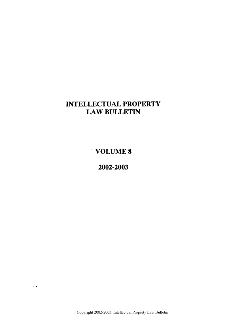 handle is hein.journals/iprop8 and id is 1 raw text is: INTELLECTUAL PROPERTY
LAW BULLETIN
VOLUME 8
2002-2003

Copyright 2002-2003, Intellectual Property Law Bulletin


