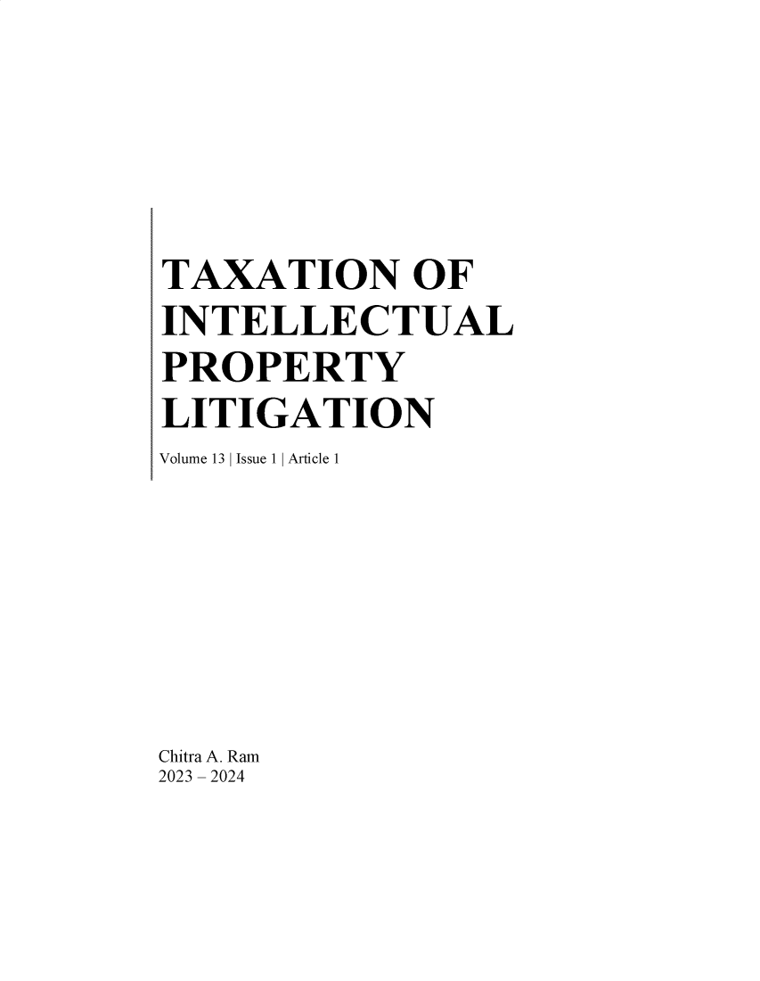 handle is hein.journals/ipthey13 and id is 1 raw text is: 




TAXATION OF
INTELLECTUAL
PROPERTY
LITIGATION
Volume 13 |Issue 1 |Article 1






Chitra A. Ram
2023 - 2024


