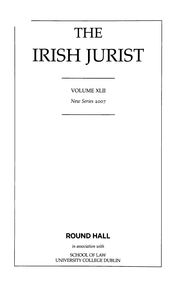 handle is hein.journals/irishjur38 and id is 1 raw text is: 




           THE



IRISH JURIST


VOLUME XLII

New Series 007


   ROUND  HALL
   in association with
   SCHOOL OF LAW
UNIVERSITY COLLEGE DUBLIN


