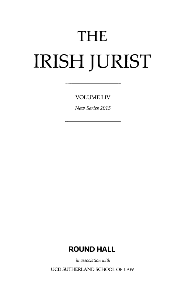 handle is hein.journals/irishjur50 and id is 1 raw text is: 





           THE



IRISH JURIST


VOLUME LIV

New Series 2015


    ROUND  HALL
      in association with
UCD SUTHERLAND SCHOOL OF LAW



