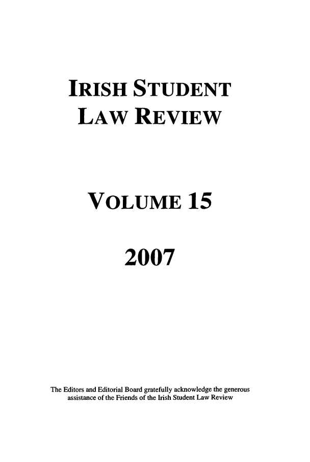handle is hein.journals/irishslr15 and id is 1 raw text is: IRISH STUDENT
LAW REVIEW
VOLUME 15
2007
The Editors and Editorial Board gratefully acknowledge the generous
assistance of the Friends of the Irish Student Law Review


