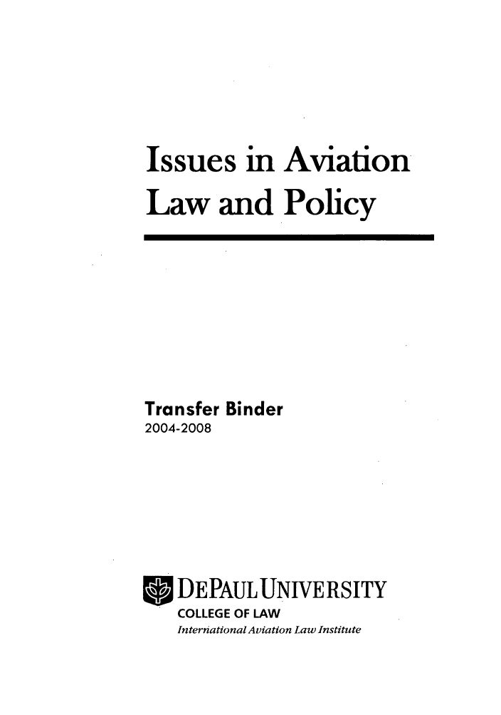 handle is hein.journals/isavialp2 and id is 1 raw text is: Issues in Aviation
Law and Policy

Transfer Binder
2004-2008
*DEPAULUNIVERSITY
COLLEGE OF LAW
International Aviation Law Institute


