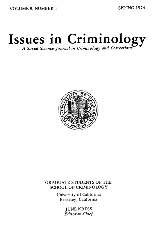 handle is hein.journals/iscrim9 and id is 1 raw text is: VOLUME 9, NUMBER 1

Issues in Criminology
A Social Science Journal in Criminology and Corrections

GRADUATE STUDENTS OF THE
SCHOOL OF CRIMINOLOGY
University of California
Berkeley, California
JUNE KRESS
Editor-in-Chief

SPRING 1974



