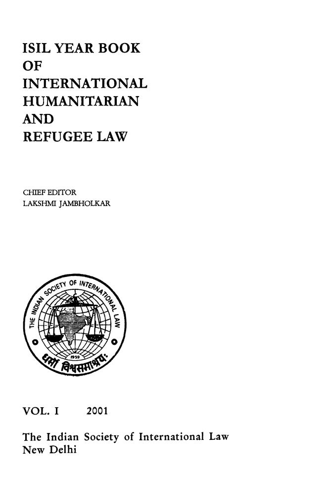 handle is hein.journals/isilyrbk1 and id is 1 raw text is: 


ISIL YEAR BOOK
OF
INTERNATIONAL
HUMANITARIAN
AND
REFUGEE LAW



CHIEF EDITOR
LAKSHMI JAMBHOLKAR


VOL. I


2001


The Indian
New Delhi


Society of International Law


