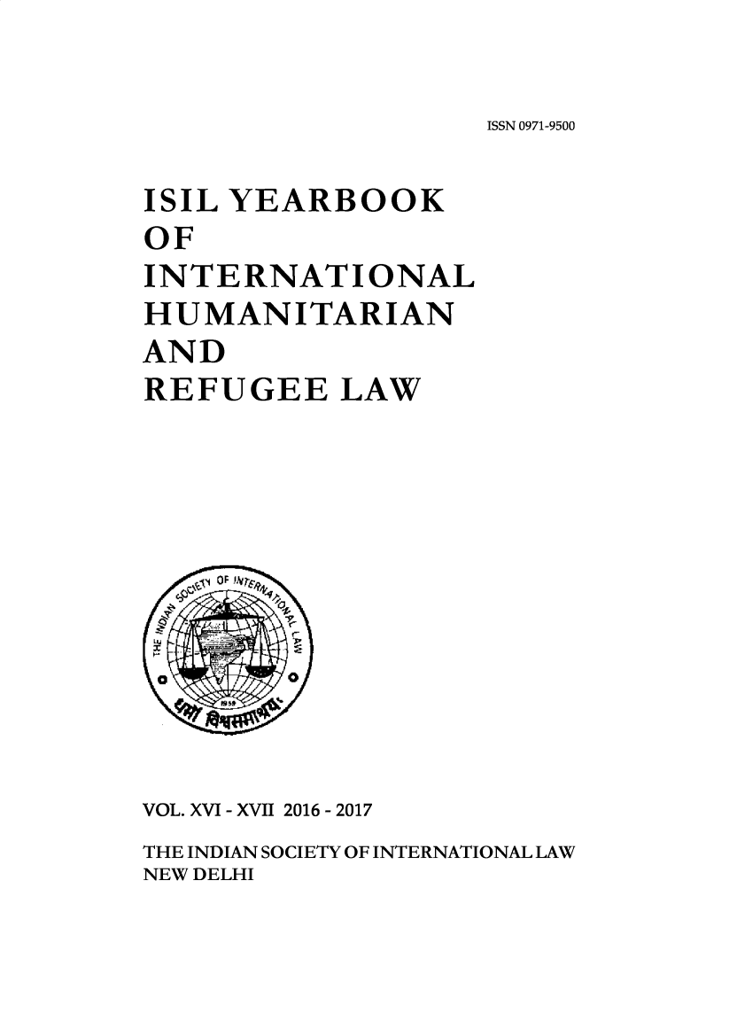 handle is hein.journals/isilyrbk14 and id is 1 raw text is: 

ISSN 0971-9500


ISIL YEARBOOK
OF
INTERNATIONAL
HUMANITARIAN
AND
REFUGEE LAW











VOL. XVI - XVII 2016 - 2017
THE INDIAN SOCIETY OF INTERNATIONAL LAW
NEW DELHI


