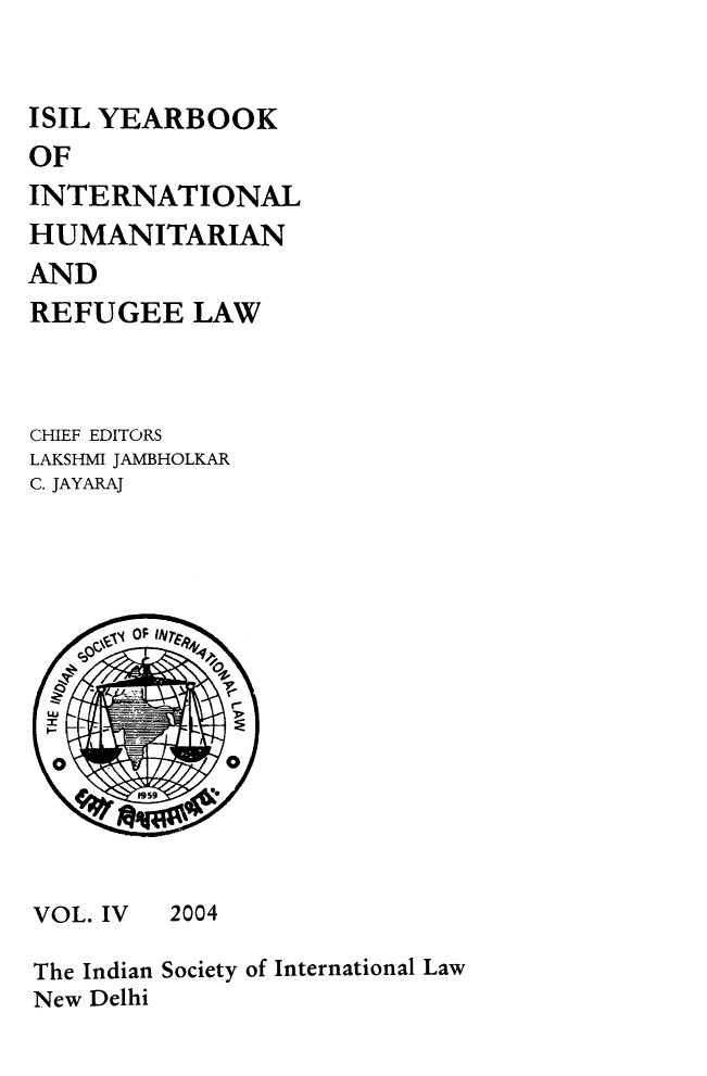 handle is hein.journals/isilyrbk4 and id is 1 raw text is: 



ISIL YEARBOOK
OF
INTERNATIONAL
HUMANITARIAN
AND
REFUGEE LAW



CHIEF EDITORS
LAKSHMI JAMBHOLKAR
C. JAYARAJ


VOL. IV


2004


The Indian
New Delhi


Society of International Law


