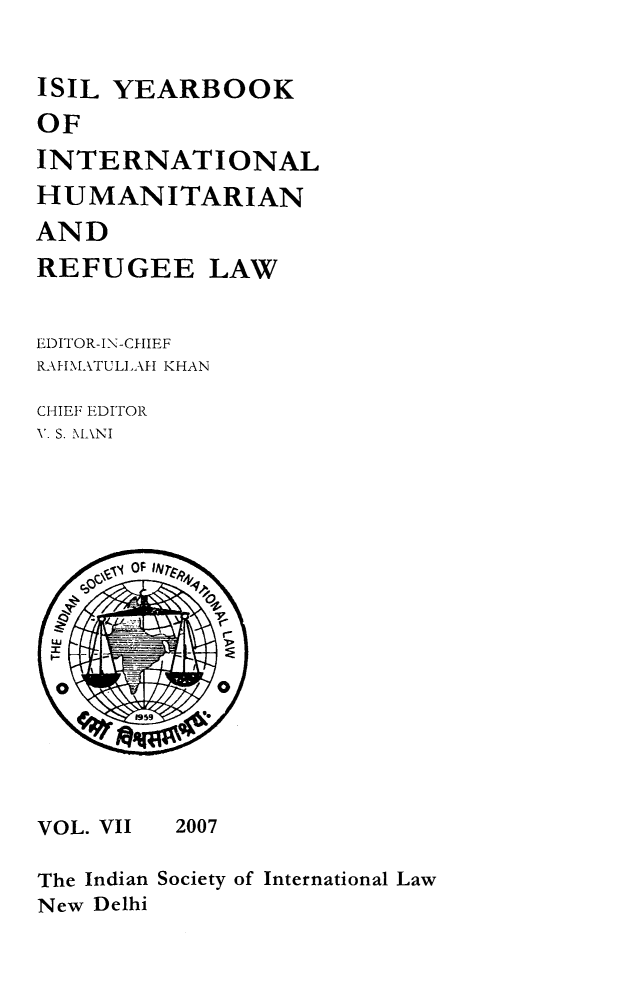 handle is hein.journals/isilyrbk7 and id is 1 raw text is: 


ISIL YEARBOOK
OF
INTERNATIONAL
HUMANITARIAN
AND
REFUGEE LAW


EDITOR-IN-CHIEF
RAHMATULIAH KHAN

CHIEF EDITOR
V. S. MANI


VOL. VII


2007


The Indian Society of International Law
New Delhi


