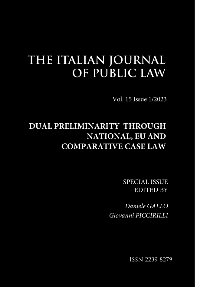 handle is hein.journals/itajpul15 and id is 1 raw text is: 






THE   ITALIAN JOURNAL
         OF  PUBLIC LAW


                 Vol. 15 Issue 1/2023


DUAL PRELIMINARITY  THROUGH
            NATIONAL, EU AND
       COMPARATIVE  CASE LAW



                    SPECIAL ISSUE
                      EDITED BY

                    Daniele GALLO
                 Giovanni PICCIRILLI




                     ISSN 2239-8279


