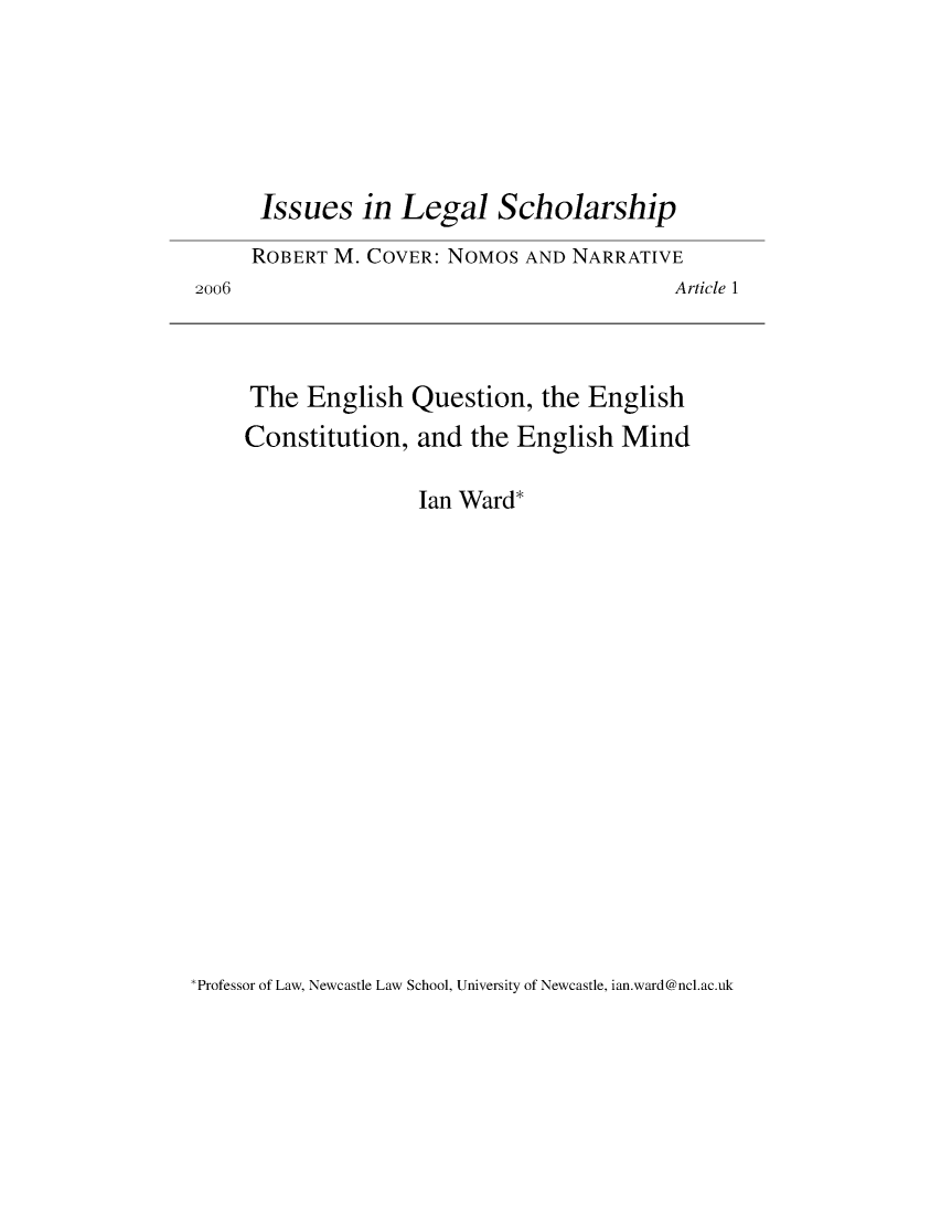 handle is hein.journals/iulesch6 and id is 1 raw text is: 






Issues in Legal Scholarship

ROBERT M. COVER: NOMOS  AND NARRATIVE


Article 1


The  English   Question,  the English
Constitution,  and  the English  Mind


Ian Ward*


Professor of Law, Newcastle Law School, University of Newcastle, ian.ward@ncl.ac.uk


2oo6


