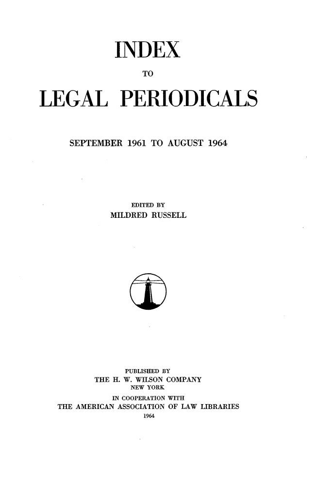 handle is hein.journals/ixlgp13 and id is 1 raw text is: 





             INDEX

                  TO



LEGAL PERIODICALS


SEPTEMBER 1961 TO AUGUST 1964







           EDITED BY
       MILDRED RUSSELL


            PUBLISHED BY
      THE H. W. WILSON COMPANY
             NEW YORK
          IN COOPERATION WITH
THE AMERICAN ASSOCIATION OF LAW LIBRARIES


