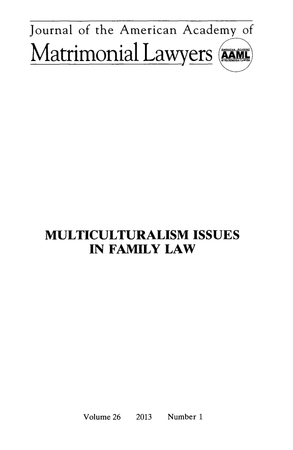 handle is hein.journals/jaaml26 and id is 1 raw text is: Journal of the American Academy of
Matrimonial Lawers ;
MULTICULTURALISM ISSUES
IN FAMILY LAW

Volume 26      2013    Number 1


