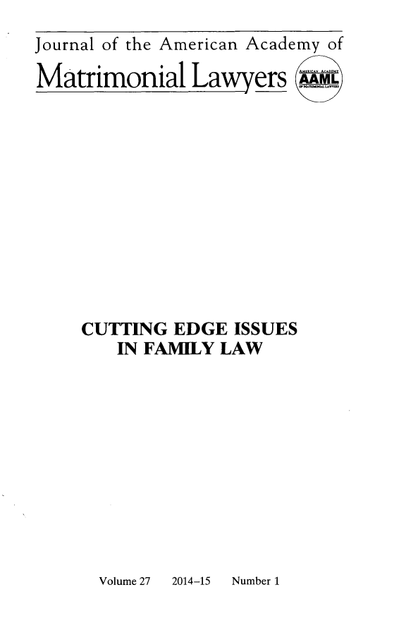 handle is hein.journals/jaaml27 and id is 1 raw text is: Journal of the American Academy of
Matrimonial Lawyers .E
CUTTING EDGE ISSUES
IN FAMILY LAW

2014-15    Number 1

Volume 27



