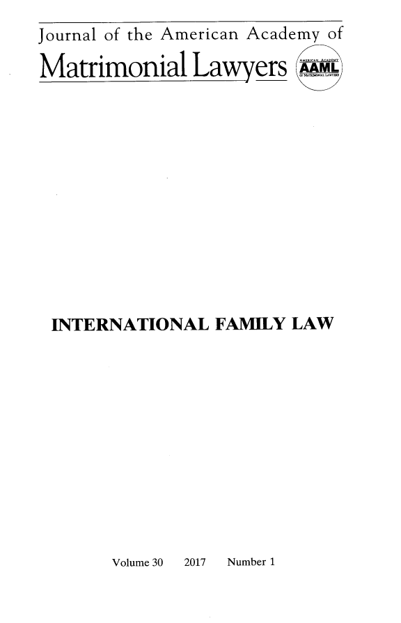 handle is hein.journals/jaaml30 and id is 1 raw text is: 
Journal of the American Academy of

Matrimonial Lawyers u












INTERNATIONAL FAMILY LAW


Volume 30 2017 Number 1


