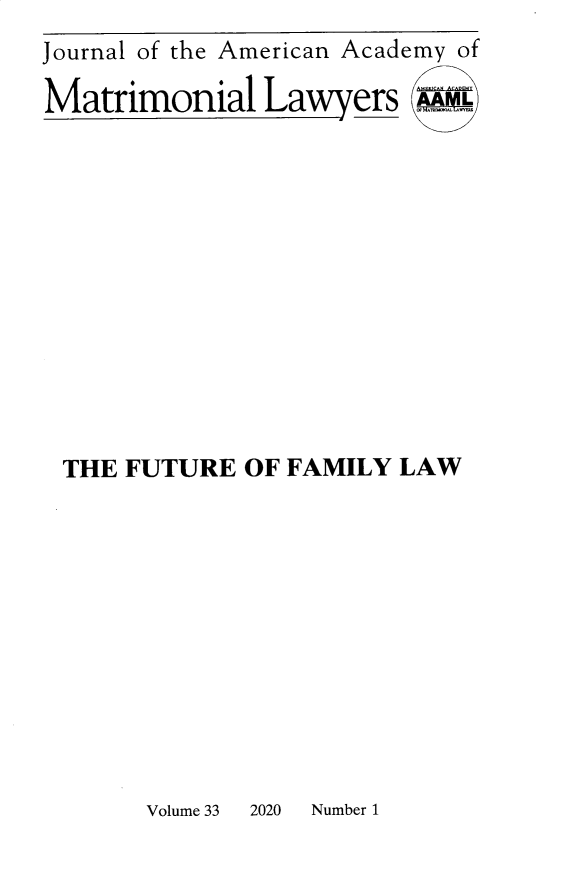 handle is hein.journals/jaaml33 and id is 1 raw text is: 
Journal of the American Academy of

Matrimonial   Lawyers   )












THE  FUTURE  OF FAMILY LAW


Volume 33 2020 Number 1


