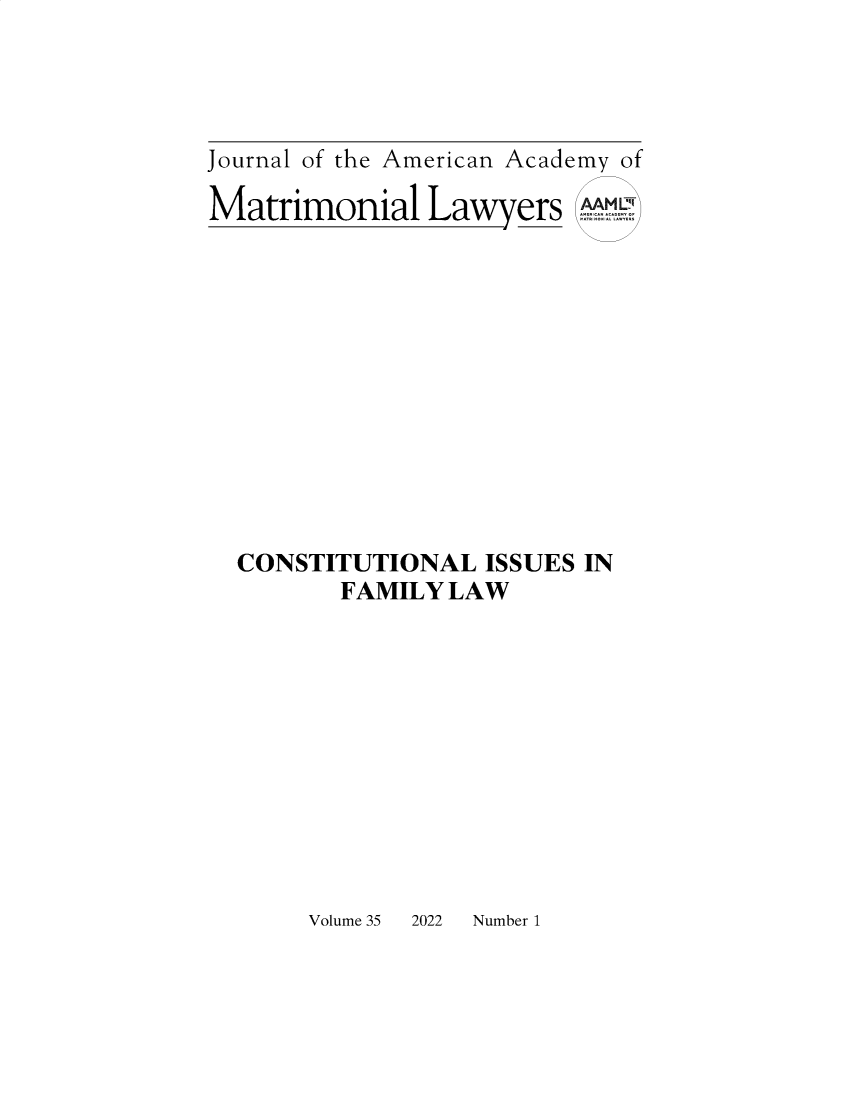 handle is hein.journals/jaaml35 and id is 1 raw text is: 




Journal of the American Academy of

Matrimonial Lawyers wA












  CONSTITUTIONAL  ISSUES IN
         FAMILY LAW


Volume 35 2022 Number 1


