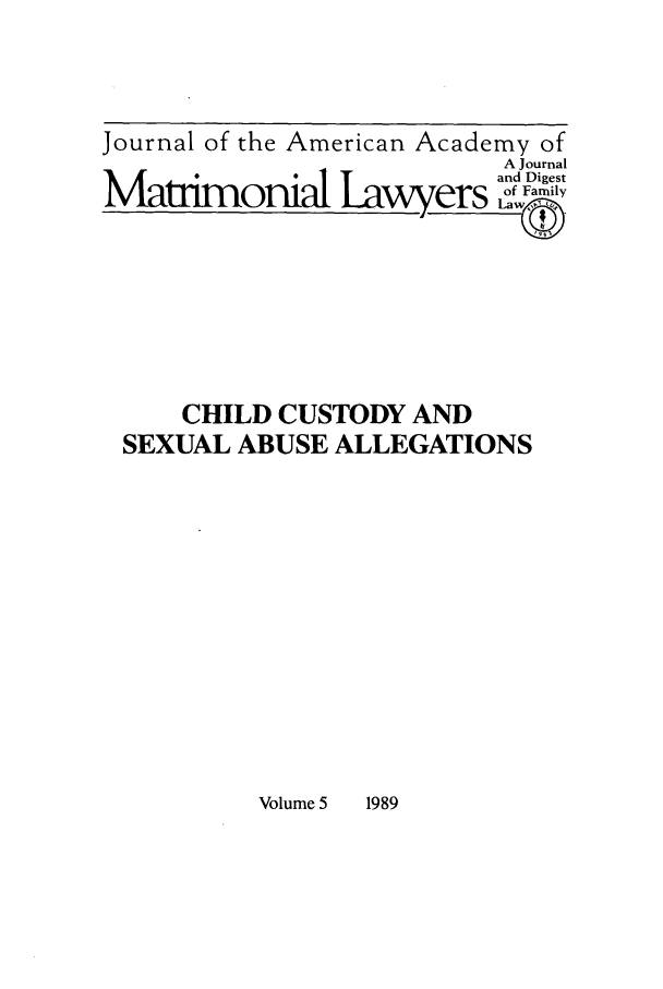 handle is hein.journals/jaaml5 and id is 1 raw text is: Journal of the American Academy of
A Journal
and Digest
MarmondIL uiwer Law

CHILD CUSTODY AND
SEXUAL ABUSE ALLEGATIONS

Volume 5    1989


