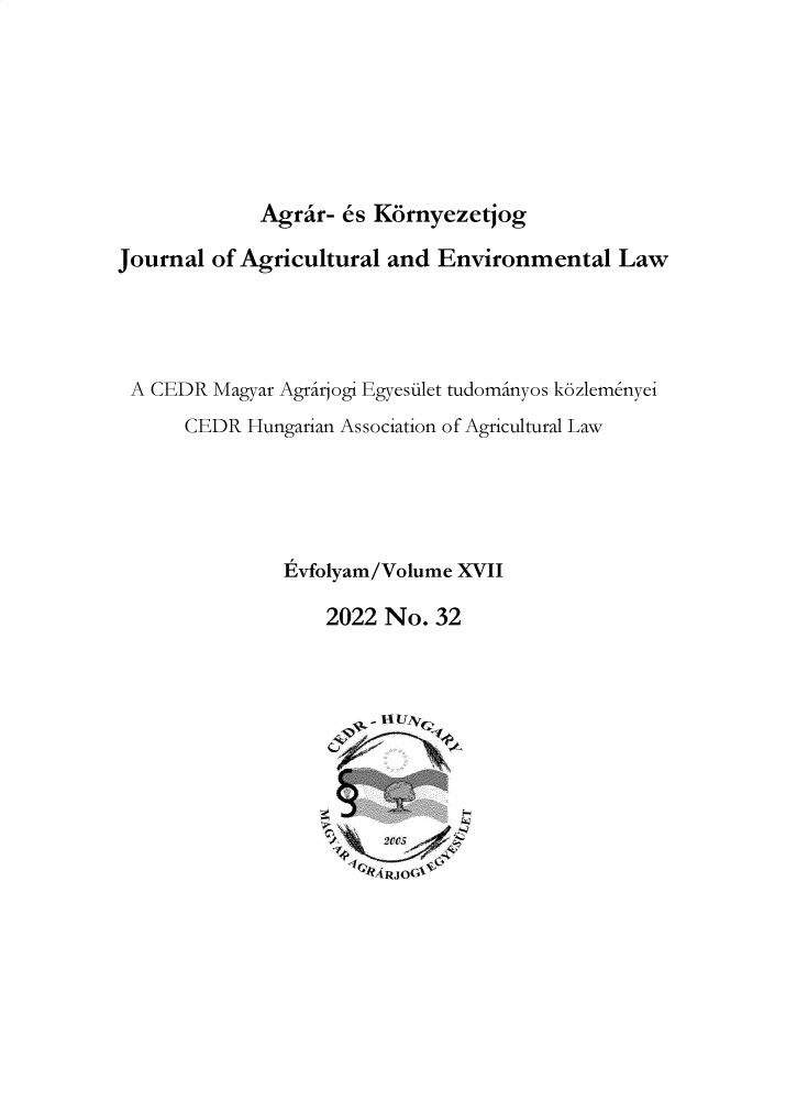 handle is hein.journals/jagrev17 and id is 1 raw text is: Agrar- es Kornyezetjog

Journal of Agricultural and Environmental Law
A CEDR Magyar Agrirjogi Egyesilet tudominyos k6zlemenyei
CEDR Hungarian Association of Agricultural Law
Evfolyam/Volume XVII
2022 No. 32

11RUrO


