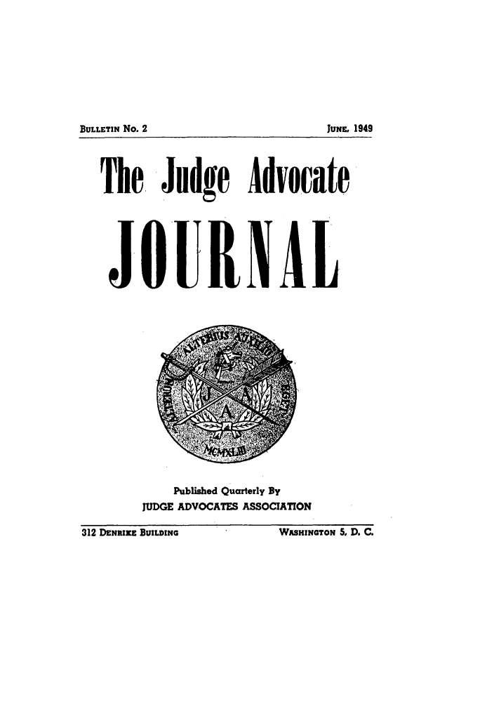 handle is hein.journals/jajrnl4 and id is 1 raw text is: BULLETIN No. 2

The, Judge Advocate
J O UR0NAL

Published Quarterly By
JUDGE ADVOCATES ASSOCIATION

312 DENRIE BUILDING

JUNE, 1949

WASHINaTON 5o D. C.


