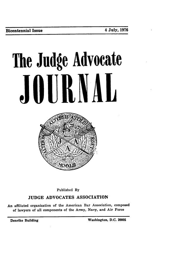 handle is hein.journals/jajrnl50 and id is 1 raw text is: Bicentennial Issue                               4 July, 1976

The Judge Advocate
J OURNIL
Published By
JUDGE ADVOCATES ASSOCIATION
An affiliated organization of the American Bar Association, composed
of lawyers of all components of the Army, Navy, and Air Force
Denrike Building          Washington, D.C. 20005

Bicentennial Issue

4 July, 1976


